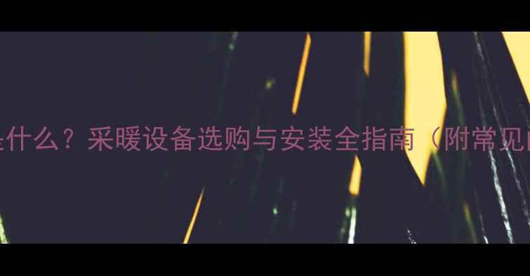 暖气一组是什么采暖设备选购与安装全指南附常见问题解答