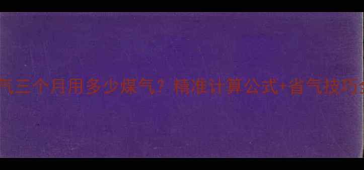 图片 暖气三个月用多少煤气？精准计算公式+省气技巧全1