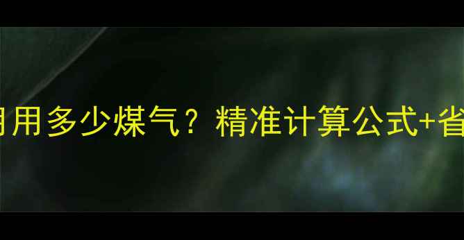 暖气三个月用多少煤气精准计算公式省气技巧全