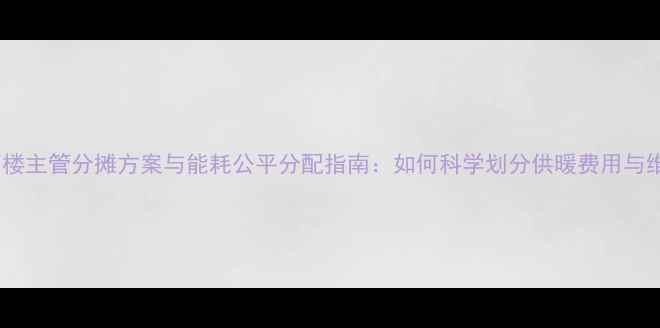 图片 暖气上下楼主管分摊方案与能耗公平分配指南：如何科学划分供暖费用与维护责任2