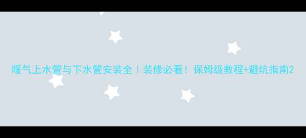 暖气上水管与下水管安装全装修必看保姆级教程避坑指南