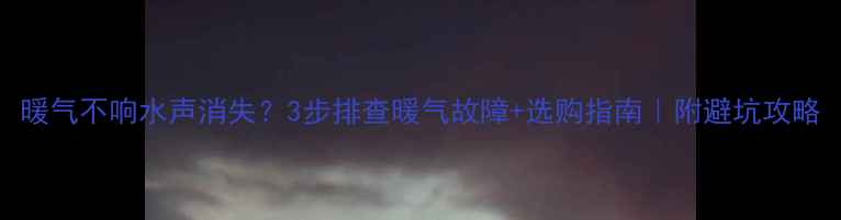 图片 暖气不响水声消失？3步排查暖气故障+选购指南｜附避坑攻略
