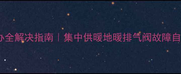 图片 暖气不排气怎么办全解决指南｜集中供暖地暖排气阀故障自检+专业维修流程