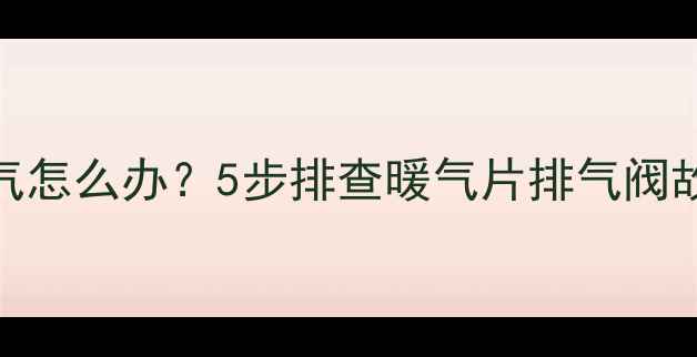 暖气不排气怎么办5步排查暖气片排气阀故障全攻略