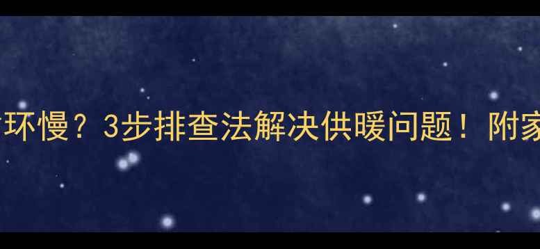 图片 暖气不热+循环慢？3步排查法解决供暖问题！附家庭自检指南