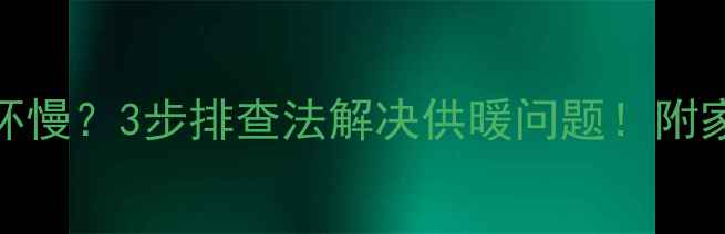 暖气不热循环慢3步排查法解决供暖问题附家庭自检指南