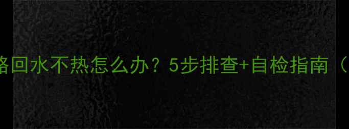 图片 暖气不热全攻略回水不热怎么办？5步排查+自检指南（附预防秘籍）1