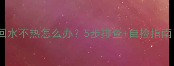 图片 暖气不热全攻略回水不热怎么办？5步排查+自检指南（附预防秘籍）2