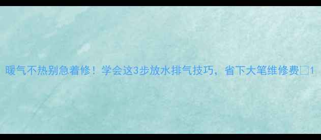图片 暖气不热别急着修！学会这3步放水排气技巧，省下大笔维修费🔥1