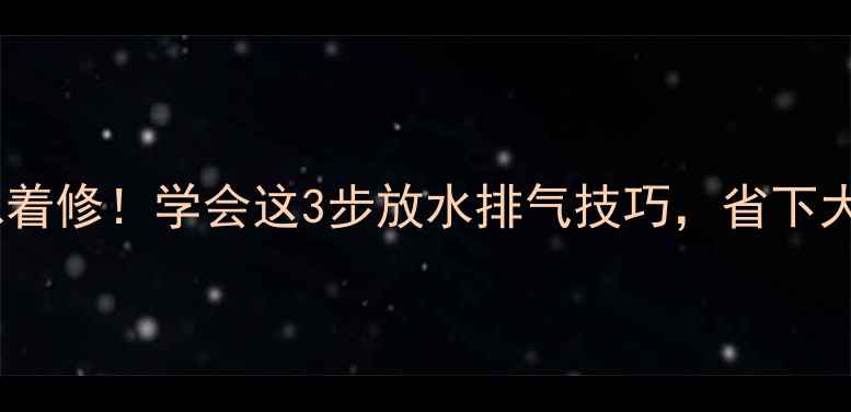 图片 暖气不热别急着修！学会这3步放水排气技巧，省下大笔维修费🔥2