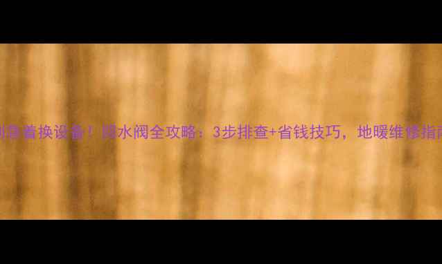图片 暖气不热别急着换设备！回水阀全攻略：3步排查+省钱技巧，地暖维修指南大公开！