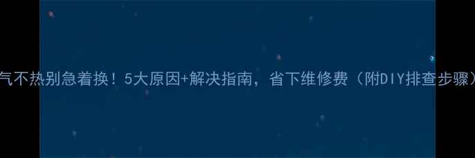 图片 暖气不热别急着换！5大原因+解决指南，省下维修费（附DIY排查步骤）2
