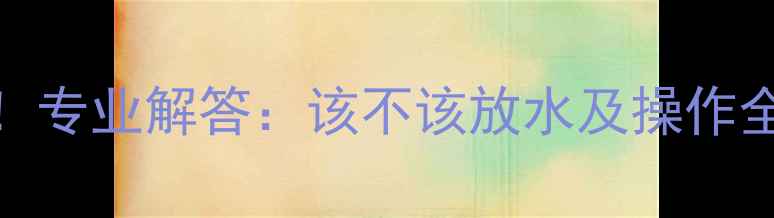 图片 暖气不热别慌张！专业解答：该不该放水及操作全（附图文教程）