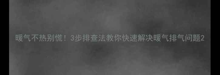 图片 暖气不热别慌！3步排查法教你快速解决暖气排气问题2