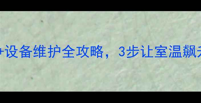 图片 暖气不热别慌！低入住率+设备维护全攻略，3步让室温飙升20℃采暖设备避坑指南2