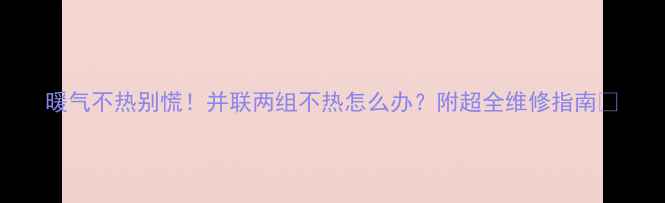 图片 暖气不热别慌！并联两组不热怎么办？附超全维修指南🔥