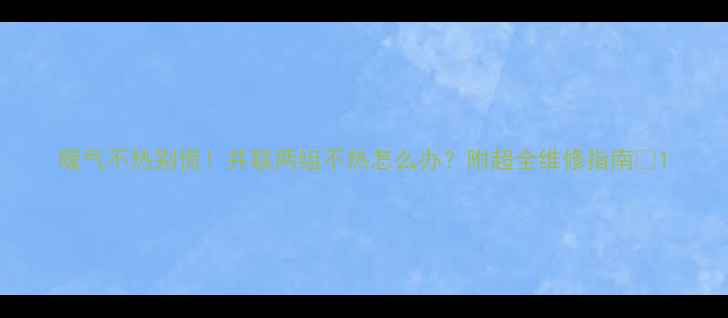 暖气不热别慌并联两组不热怎么办附超全维修指南