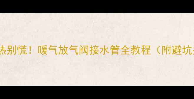 暖气不热别慌暖气放气阀接水管全教程附避坑指南