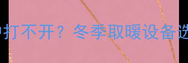 图片 暖气不热导致窗户打不开？冬季取暖设备选购与维护全攻略1