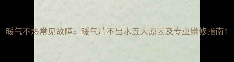 图片 暖气不热常见故障：暖气片不出水五大原因及专业维修指南1