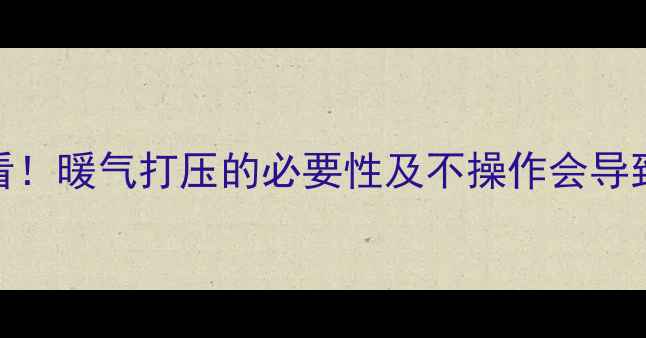 暖气不热必看暖气打压的必要性及不操作会导致的5大问题