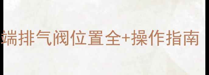 暖气不热必看暖气终端排气阀位置全操作指南附不同户型实拍图