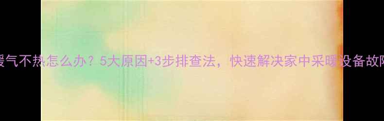 暖气不热怎么办5大原因3步排查法快速解决家中采暖设备故障