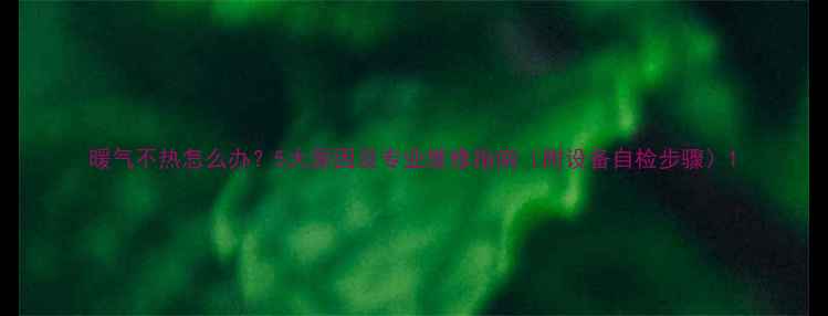 暖气不热怎么办5大原因及专业维修指南附设备自检步骤