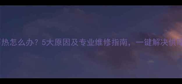 图片 暖气不热怎么办？5大原因及专业维修指南，一键解决供暖故障1
