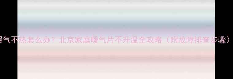 图片 暖气不热怎么办？北京家庭暖气片不升温全攻略（附故障排查步骤）2