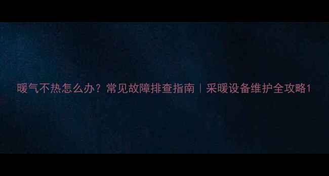 暖气不热怎么办常见故障排查指南采暖设备维护全攻略