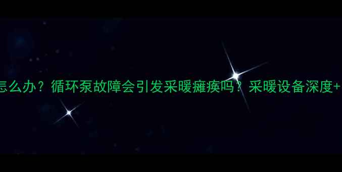 暖气不热怎么办循环泵故障会引发采暖瘫痪吗采暖设备深度自救指南