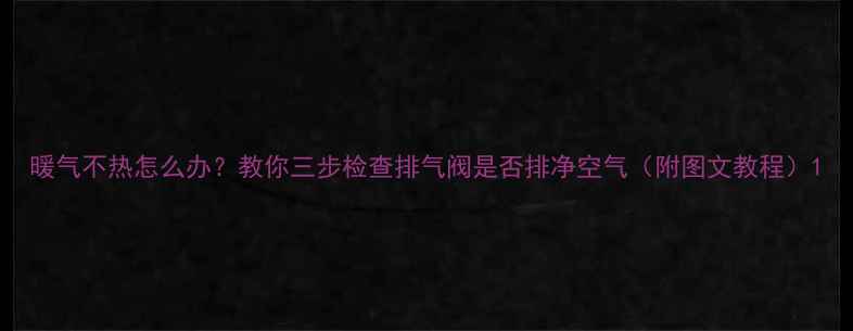 暖气不热怎么办教你三步检查排气阀是否排净空气附图文教程
