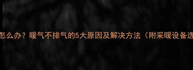 暖气不热怎么办暖气不排气的5大原因及解决方法附采暖设备选购指南