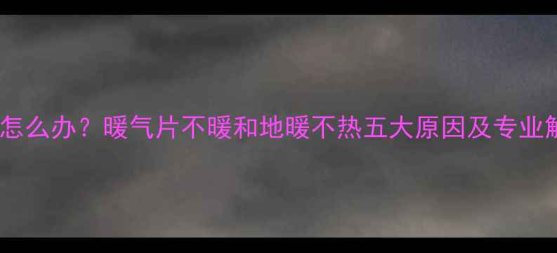 暖气不热怎么办暖气片不暖和地暖不热五大原因及专业解决方案