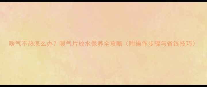 图片 暖气不热怎么办？暖气片放水保养全攻略（附操作步骤与省钱技巧）