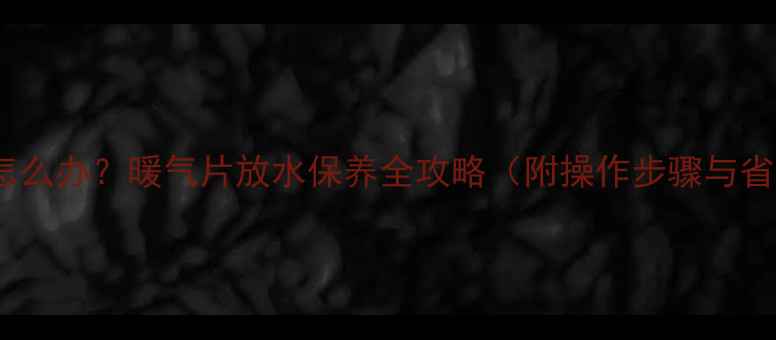 暖气不热怎么办暖气片放水保养全攻略附操作步骤与省钱技巧