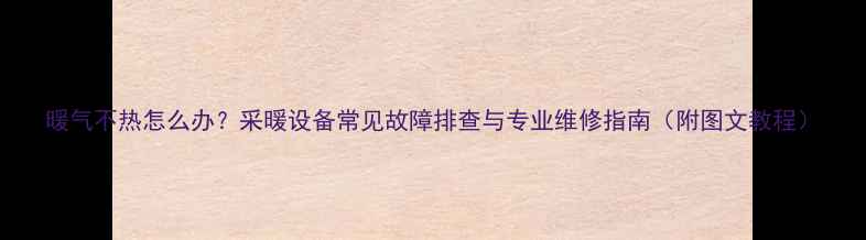 暖气不热怎么办采暖设备常见故障排查与专业维修指南附图文教程