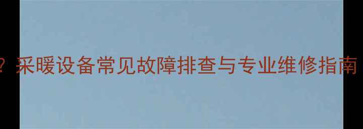 图片 暖气不热怎么办？采暖设备常见故障排查与专业维修指南（附图文教程）2