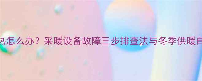 图片 暖气不热怎么办？采暖设备故障三步排查法与冬季供暖自检指南