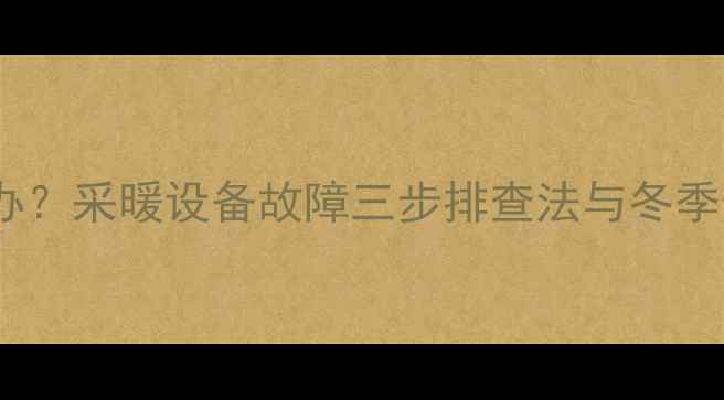 暖气不热怎么办采暖设备故障三步排查法与冬季供暖自检指南