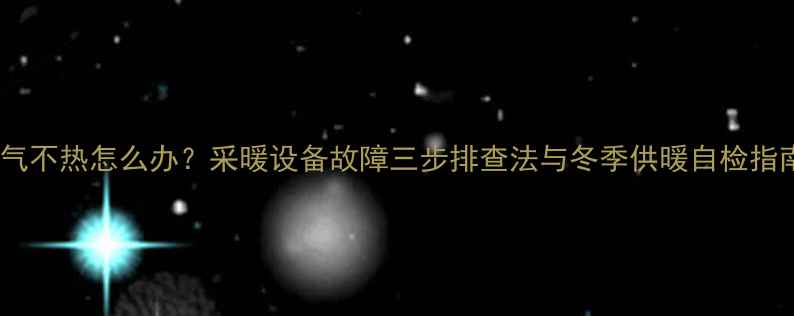 图片 暖气不热怎么办？采暖设备故障三步排查法与冬季供暖自检指南2