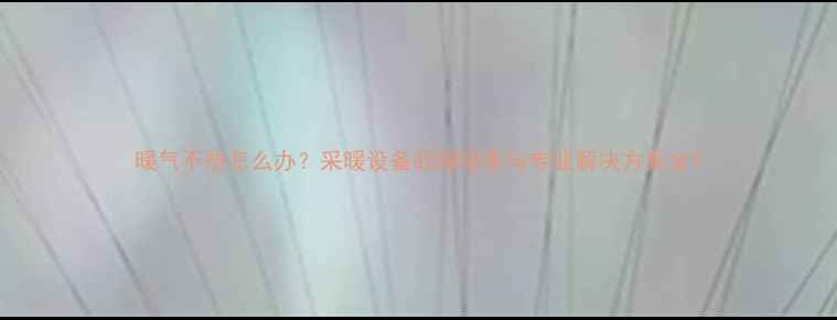 暖气不热怎么办采暖设备故障排查与专业解决方案全