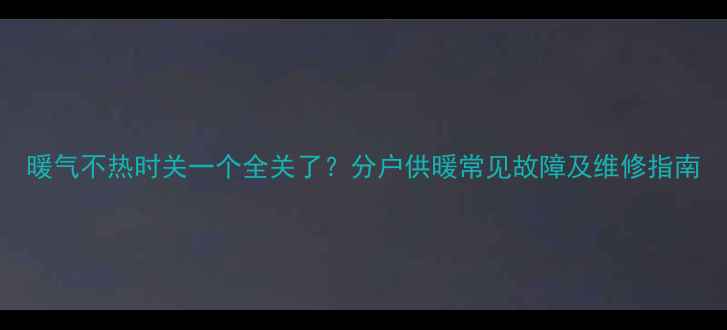 图片 暖气不热时关一个全关了？分户供暖常见故障及维修指南