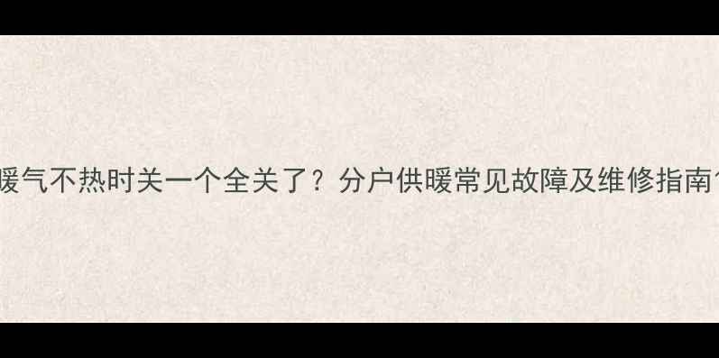 图片 暖气不热时关一个全关了？分户供暖常见故障及维修指南1