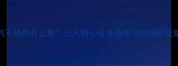 图片 暖气不热用什么泵？三大核心设备选择与故障排查指南