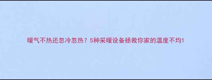 暖气不热还忽冷忽热5种采暖设备拯救你家的温度不均