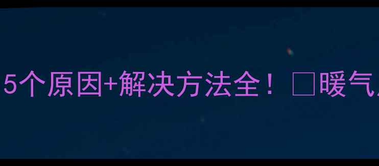 暖气不热还流水5个原因解决方法全暖气片保养指南看这里
