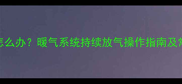 图片 暖气不顶热怎么办？暖气系统持续放气操作指南及常见问题解答