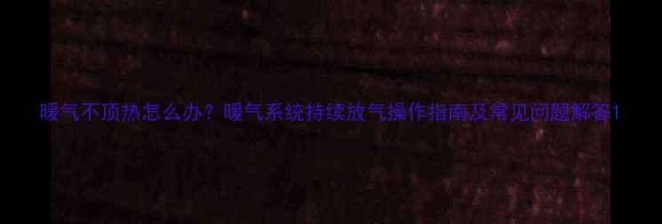 图片 暖气不顶热怎么办？暖气系统持续放气操作指南及常见问题解答1